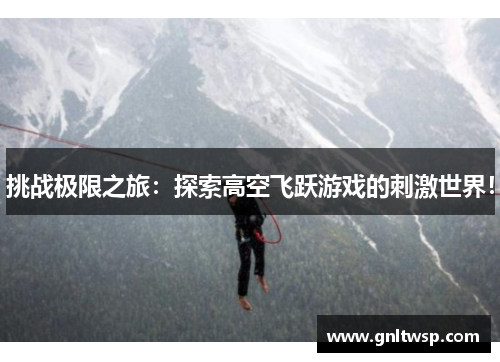 挑战极限之旅：探索高空飞跃游戏的刺激世界！