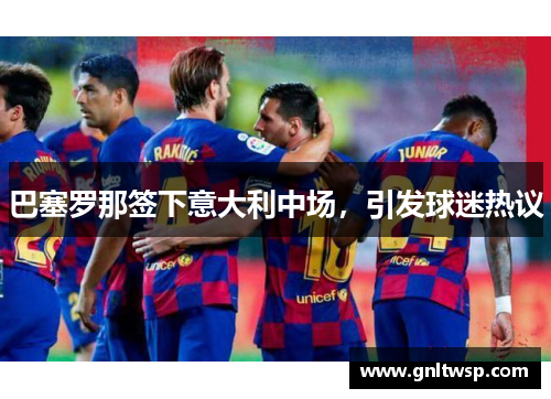 巴塞罗那签下意大利中场，引发球迷热议