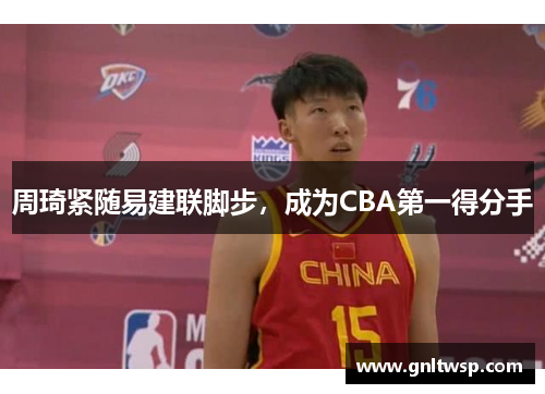 周琦紧随易建联脚步，成为CBA第一得分手