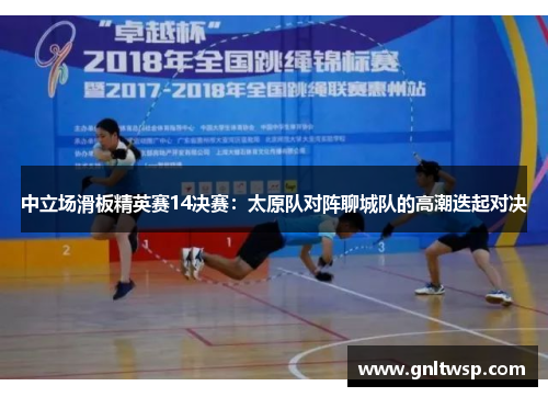 中立场滑板精英赛14决赛：太原队对阵聊城队的高潮迭起对决