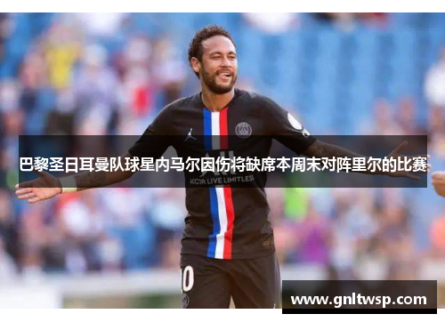 巴黎圣日耳曼队球星内马尔因伤将缺席本周末对阵里尔的比赛