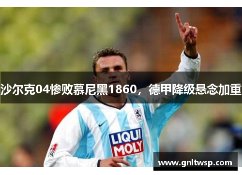 沙尔克04惨败慕尼黑1860，德甲降级悬念加重