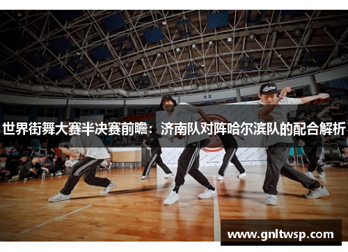 世界街舞大赛半决赛前瞻：济南队对阵哈尔滨队的配合解析