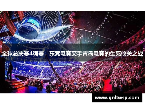 全球总决赛4强赛：东莞电竞交手青岛电竞的生死攸关之战