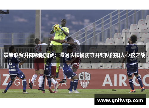 攀岩联赛升降级附加赛：漯河队铁桶防守开封队的扣人心弦之战