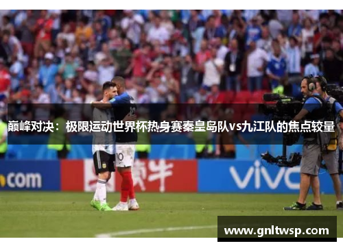 巅峰对决：极限运动世界杯热身赛秦皇岛队vs九江队的焦点较量