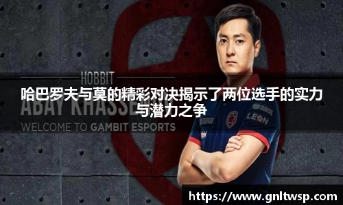 哈巴罗夫与莫的精彩对决揭示了两位选手的实力与潜力之争