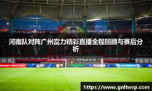 河南队对阵广州富力精彩直播全程回顾与赛后分析