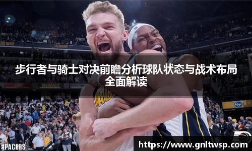 步行者与骑士对决前瞻分析球队状态与战术布局全面解读