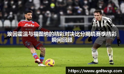 埃因霍温与福图纳的精彩对决比分揭晓赛季精彩瞬间回顾