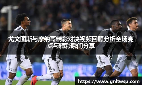 尤文图斯与摩纳哥精彩对决视频回顾分析全场亮点与精彩瞬间分享